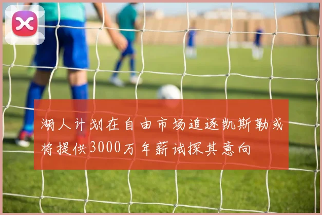 湖人计划在自由市场追逐凯斯勒或将提供3000万年薪试探其意向