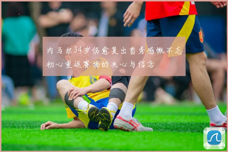 内马尔34岁伤愈复出首秀感慨不忘初心重返赛场的决心与信念