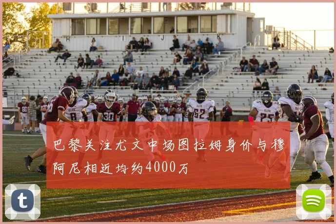 巴黎关注尤文中场图拉姆身价与穆阿尼相近均约4000万