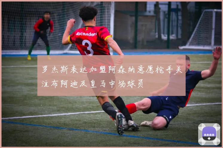 罗杰斯表达加盟阿森纳意愿枪手关注布阿迪及皇马中场球员