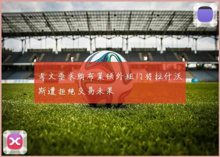 考文垂求购布莱顿外租门将拉什沃斯遭拒绝交易未果