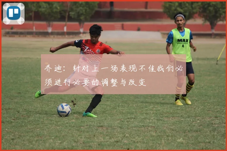 乔迪：针对上一场表现不佳我们必须进行必要的调整与改变