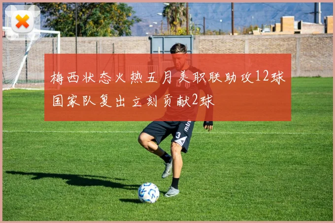 梅西状态火热五月美职联助攻12球国家队复出立刻贡献2球