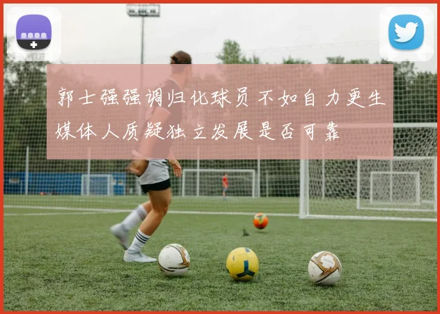 郭士强强调归化球员不如自力更生媒体人质疑独立发展是否可靠