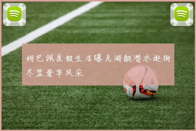 姆巴佩度假生活曝光游艇潜水逛街尽显奢华风采