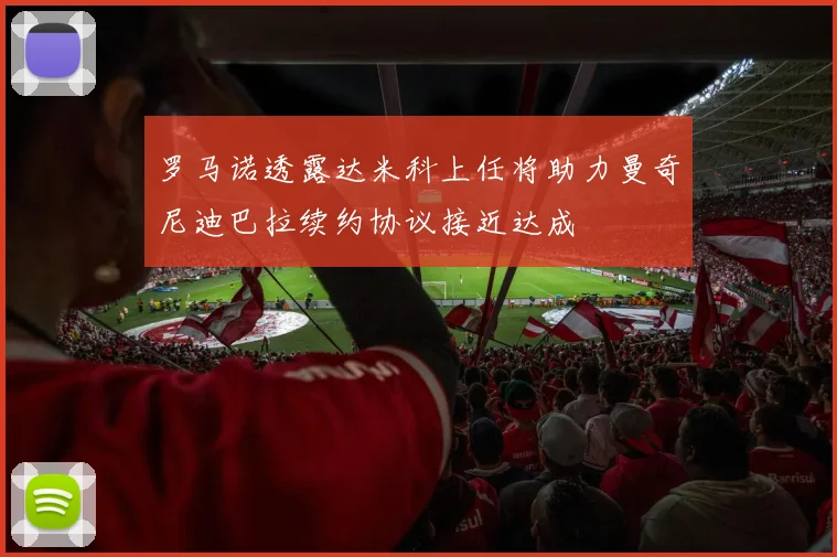 罗马诺透露达米科上任将助力曼奇尼迪巴拉续约协议接近达成
