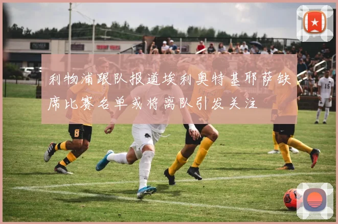 利物浦跟队报道埃利奥特基耶萨缺席比赛名单或将离队引发关注