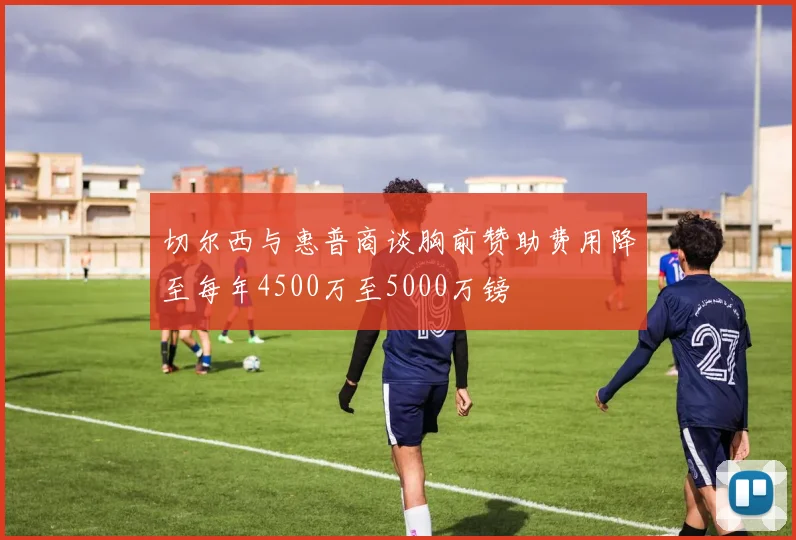 切尔西与惠普商谈胸前赞助费用降至每年4500万至5000万镑