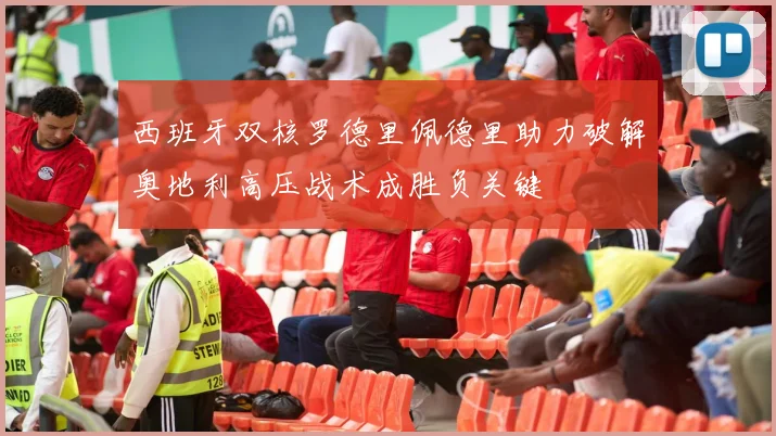 西班牙双核罗德里佩德里助力破解奥地利高压战术成胜负关键